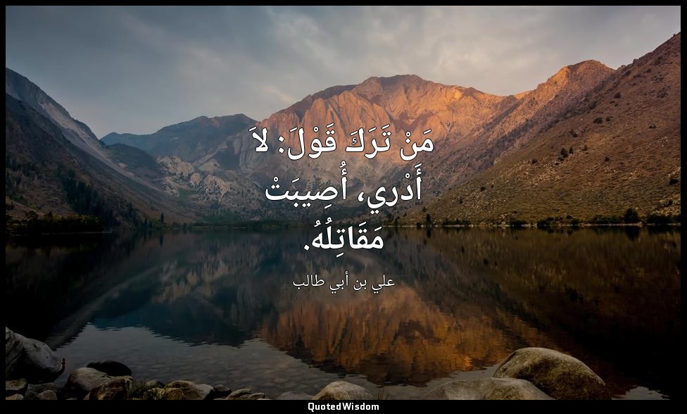 مَنْ تَرَكَ قَوْلَ: لاَ أَدْري، أُصِيبَتْ مَقَاتِلُهُ. — علي بن أبي طالب