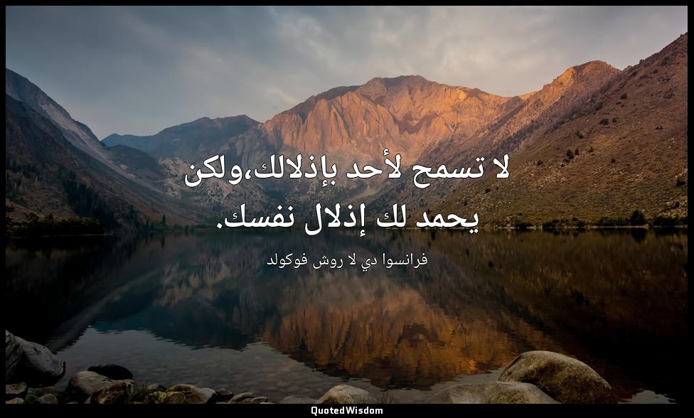 لا تسمح لأحد بإذلالك،ولكن يحمد لك إذلال نفسك. — فرانسوا دي لا روش فوكولد