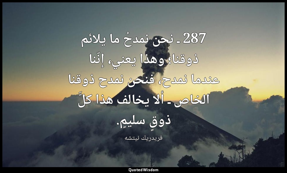 287 ـ نحن نمدحُ ما يلائم ذوقنا؛ وهذا يعني، إنّنا عندما نمدح، فنحن نمدح ذوقنا الخ — فريدريك نيتشه
