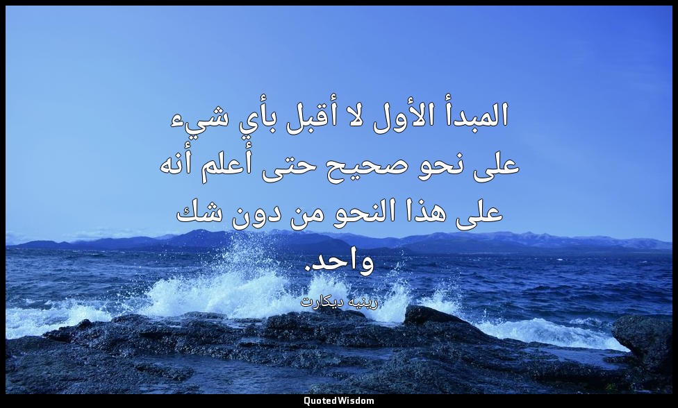 المبدأ الأول لا أقبل بأي شيء على نحو صحيح حتى أعلم أنه على هذا النحو من دون شك و — رينيه ديكارت