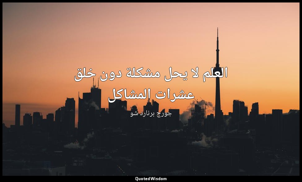 العلم لا يحل مشكلة دون خلق عشرات المشاكل — جورج برنارد شو