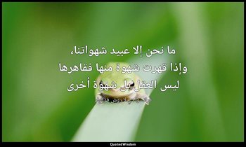 ما نحن إلا عبيد شهواتنا، وإذا قهرت شهوة منها فقاهرها ليس العقل بل شهوة أخرى — فرانسوا دي لا روش فوكولد