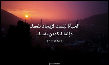 " الحياة ليست لإيجاد نفسك وإنما لتكوين نفسك". — جورج برنارد شو