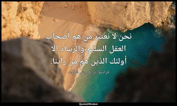 نحن لا نعتبر من هم أصحاب العقل السليم والرشاد إلا أولئك الذين هم من رأينا. — فرانسوا دي لا روش فوكولد
