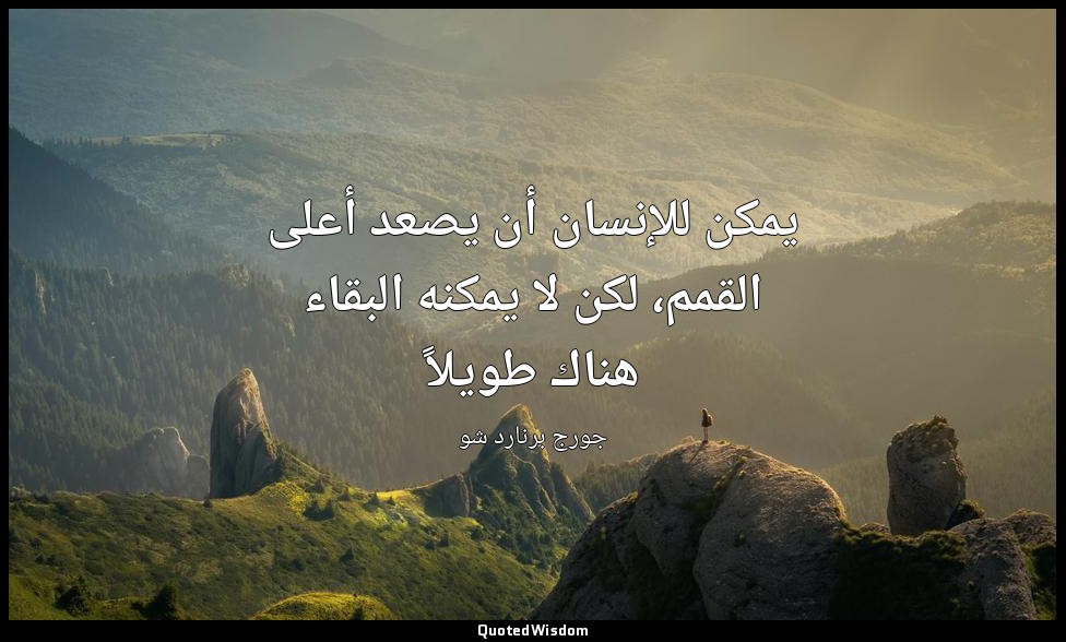 يمكن للإنسان أن يصعد أعلى القمم، لكن لا يمكنه البقاء هناك طويلاً — جورج برنارد شو