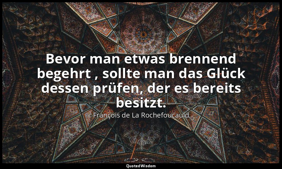 Bevor man etwas brennend begehrt , sollte man das Glück dessen prüfen, der es be — François de La Rochefoucauld