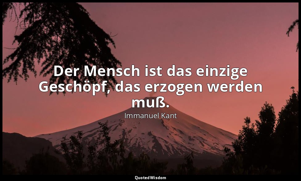 "Der Mensch ist das einzige Geschöpf, das erzogen werden muß." - Über Pädagogik, — Immanuel Kant