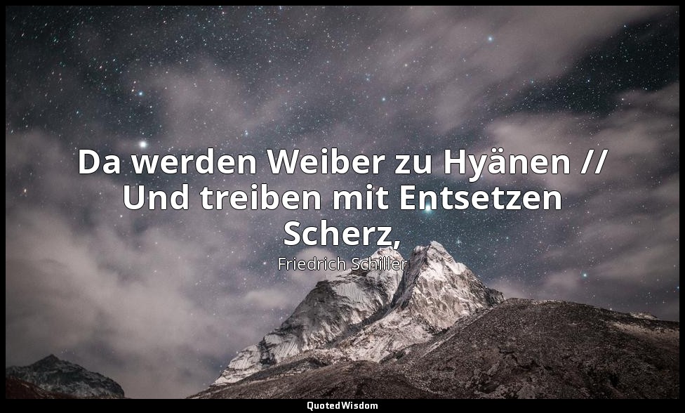 "Da werden Weiber zu Hyänen // Und treiben mit Entsetzen Scherz," - Das Lied von — Friedrich Schiller