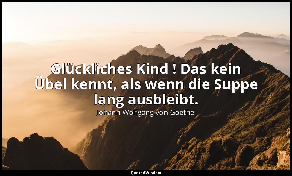 "Glückliches Kind ! Das kein Übel kennt, als wenn die Suppe lang ausbleibt." – G — Johann Wolfgang von Goethe