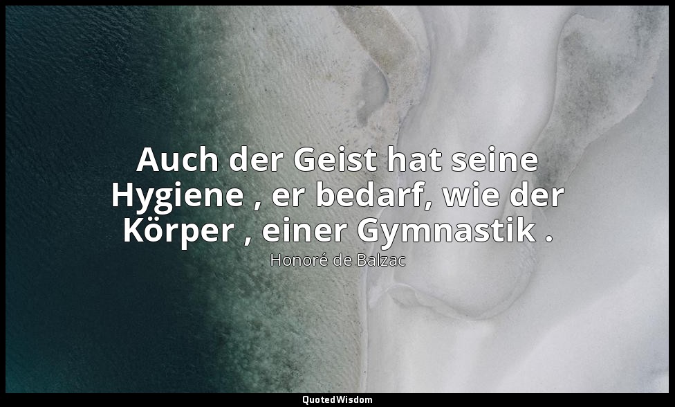 Auch der Geist hat seine Hygiene , er bedarf, wie der Körper , einer Gymnastik . — Honoré de Balzac