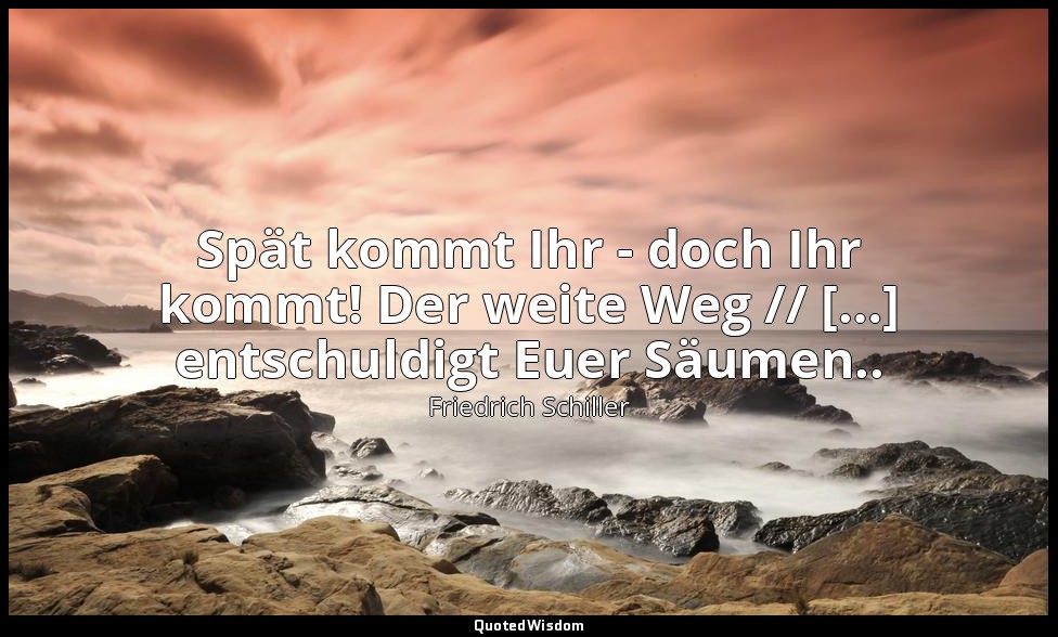 "Spät kommt Ihr - doch Ihr kommt! Der weite Weg // […] entschuldigt Euer Säumen. — Friedrich Schiller