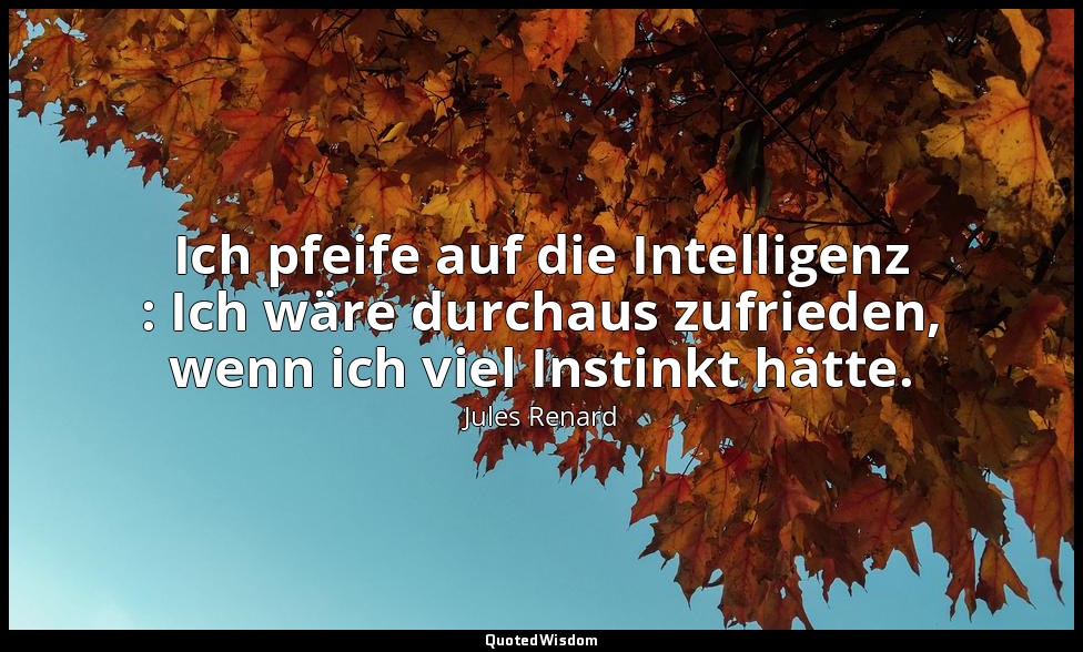 Ich pfeife auf die Intelligenz : Ich wäre durchaus zufrieden, wenn ich viel Inst — Jules Renard