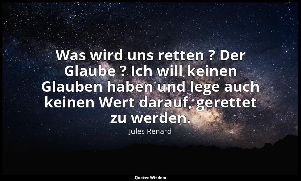 Was wird uns retten ? Der Glaube ? Ich will keinen Glauben haben und lege auch k — Jules Renard
