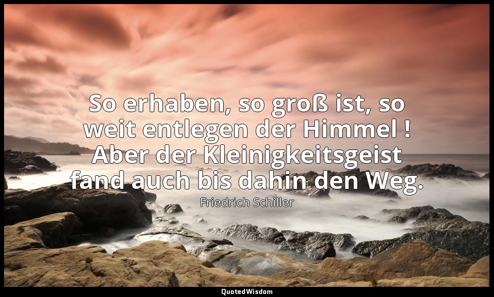 "So erhaben, so groß ist, so weit entlegen der Himmel ! Aber der Kleinigkeitsgei — Friedrich Schiller