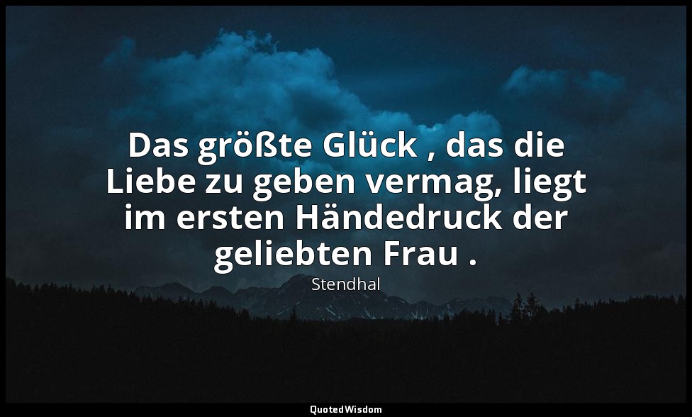 Das größte Glück , das die Liebe zu geben vermag, liegt im ersten Händedruck der — Stendhal