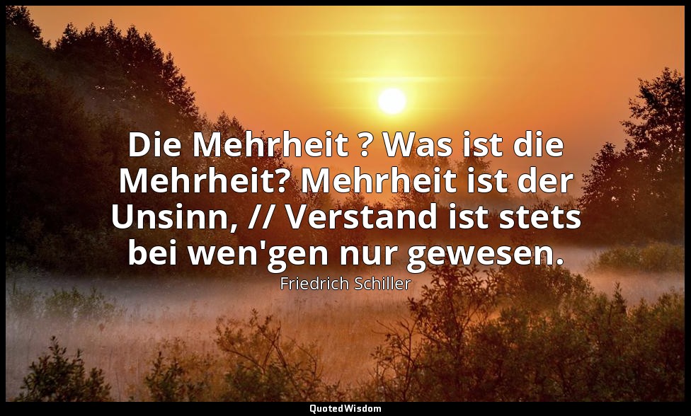 "Die Mehrheit ? Was ist die Mehrheit? Mehrheit ist der Unsinn, // Verstand ist s — Friedrich Schiller