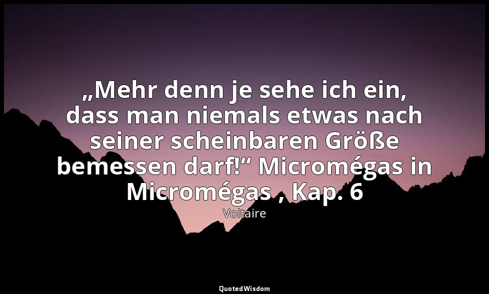 „Mehr denn je sehe ich ein, dass man niemals etwas nach seiner scheinbaren Größe — Voltaire