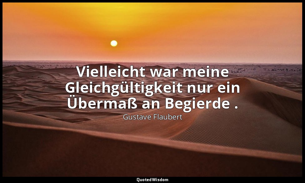 Vielleicht war meine Gleichgültigkeit nur ein Übermaß an Begierde . — Gustave Flaubert