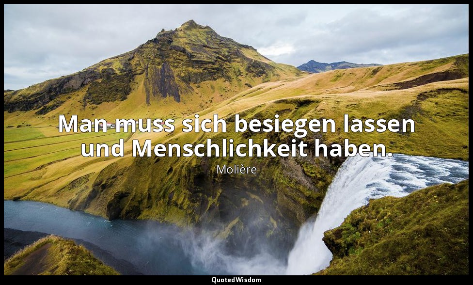 Man muss sich besiegen lassen und Menschlichkeit haben. — Molière