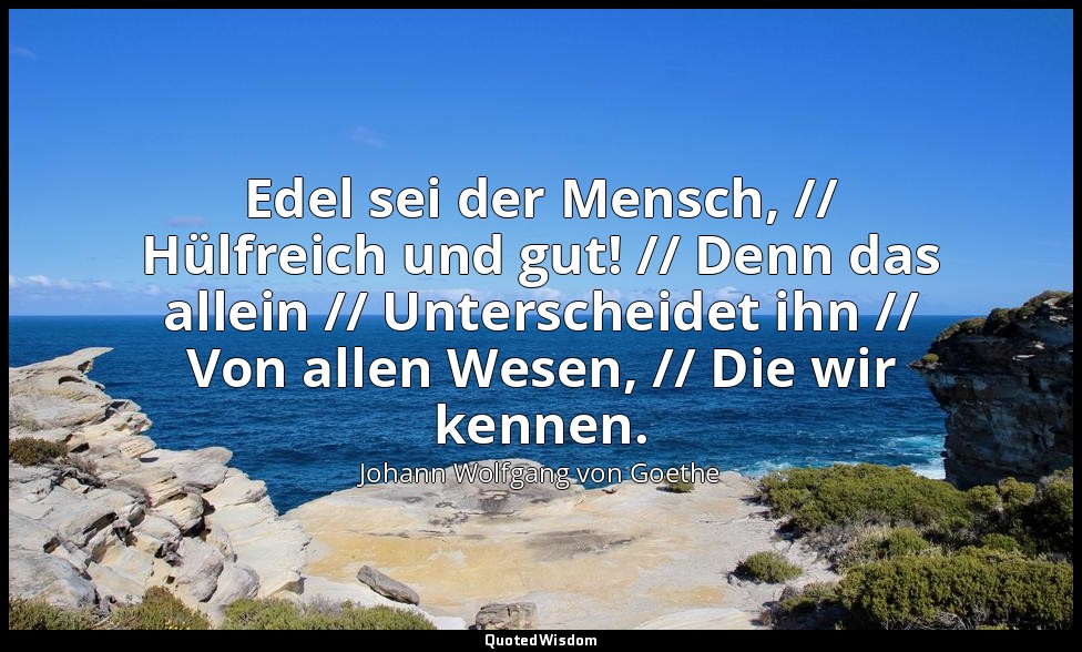 "Edel sei der Mensch, // Hülfreich und gut! // Denn das allein // Unterscheidet  — Johann Wolfgang von Goethe