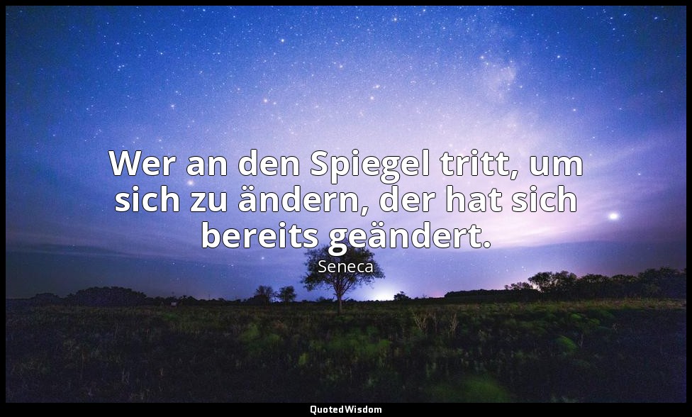 "Wer an den Spiegel tritt, um sich zu ändern, der hat sich bereits geändert." -  — Seneca