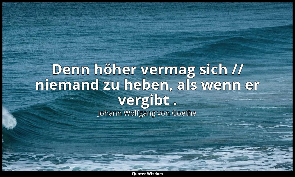 "Denn höher vermag sich // niemand zu heben, als wenn er vergibt ." – Reineke Fu — Johann Wolfgang von Goethe