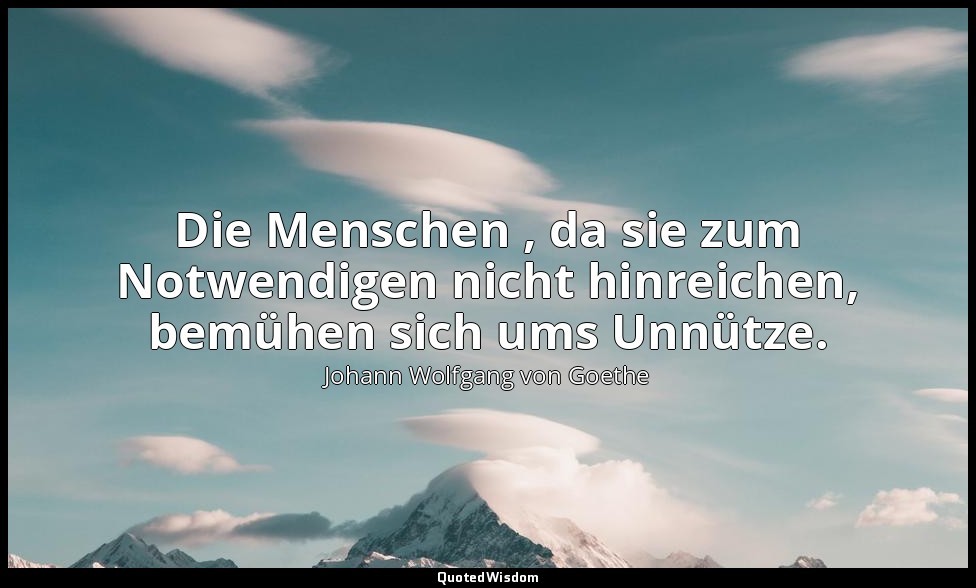"Die Menschen , da sie zum Notwendigen nicht hinreichen, bemühen sich ums Unnütz — Johann Wolfgang von Goethe