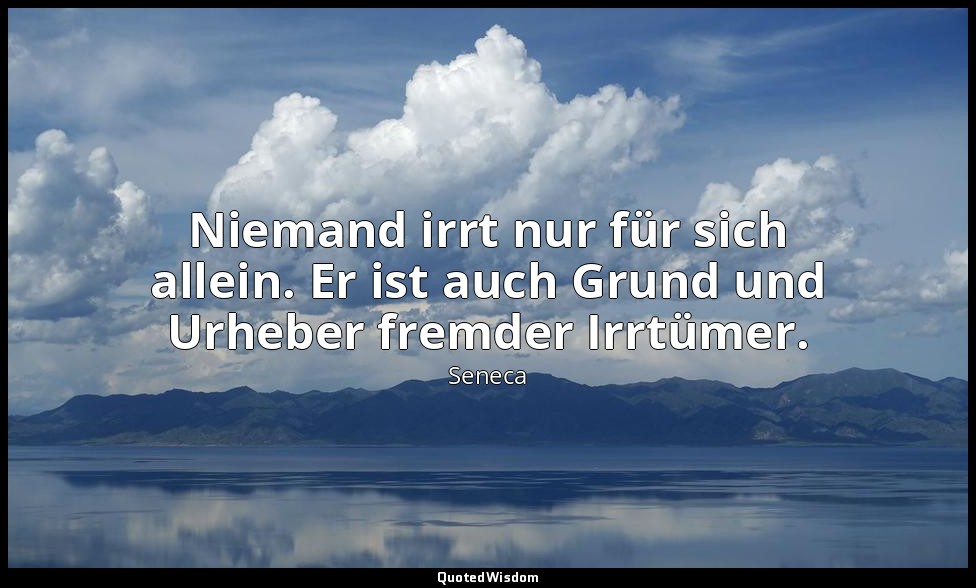 "Niemand irrt nur für sich allein. Er ist auch Grund und Urheber fremder Irrtüme — Seneca