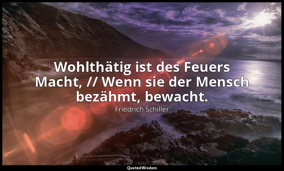 "Wohlthätig ist des Feuers Macht, // Wenn sie der Mensch bezähmt, bewacht." - Da — Friedrich Schiller