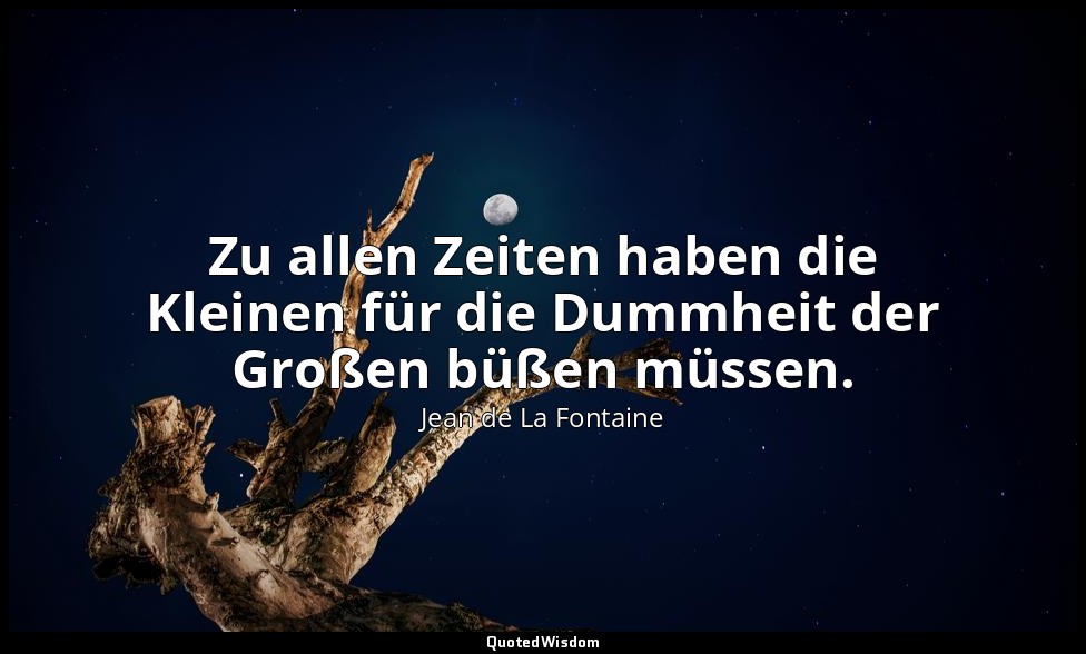 Zu allen Zeiten haben die Kleinen für die Dummheit der Großen büßen müssen. — Jean de La Fontaine