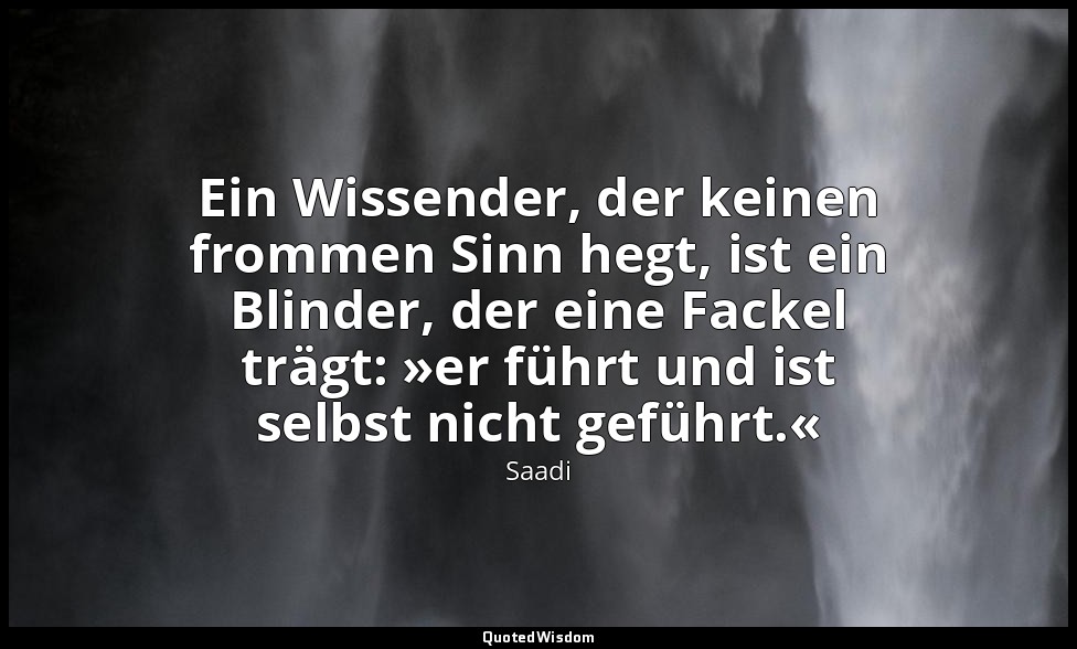 Ein Wissender, der keinen frommen Sinn hegt, ist ein Blinder, der eine Fackel tr — Saadi