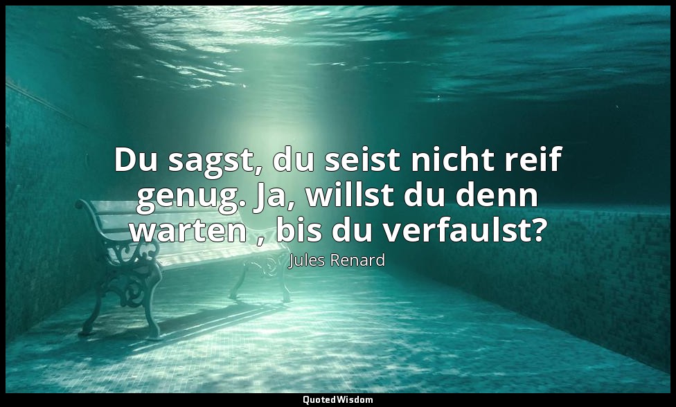 Du sagst, du seist nicht reif genug. Ja, willst du denn warten , bis du verfauls — Jules Renard