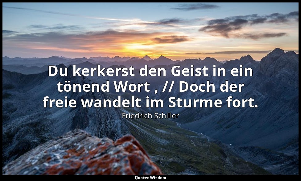 "Du kerkerst den Geist in ein tönend Wort , // Doch der freie wandelt im Sturme  — Friedrich Schiller