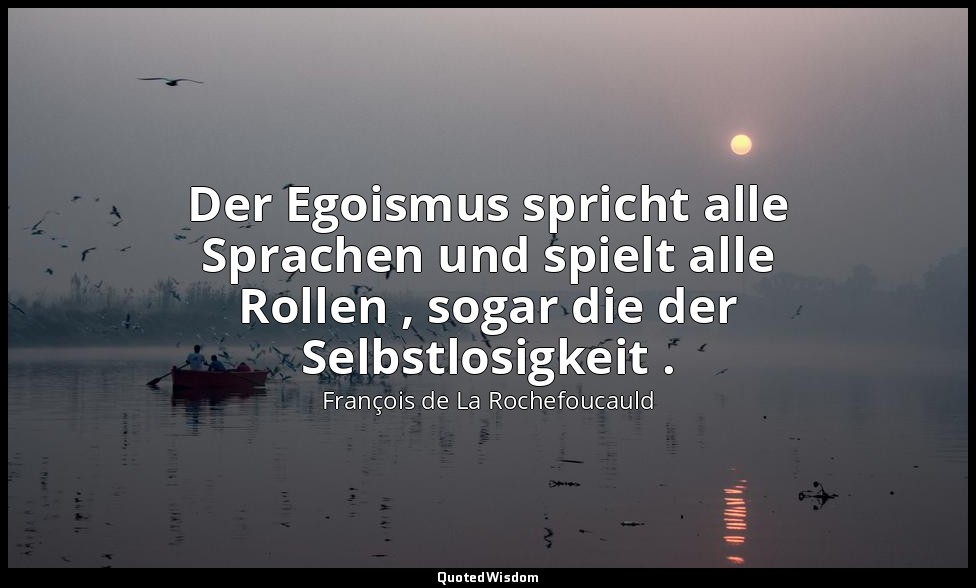 Der Egoismus spricht alle Sprachen und spielt alle Rollen , sogar die der Selbst — François de La Rochefoucauld