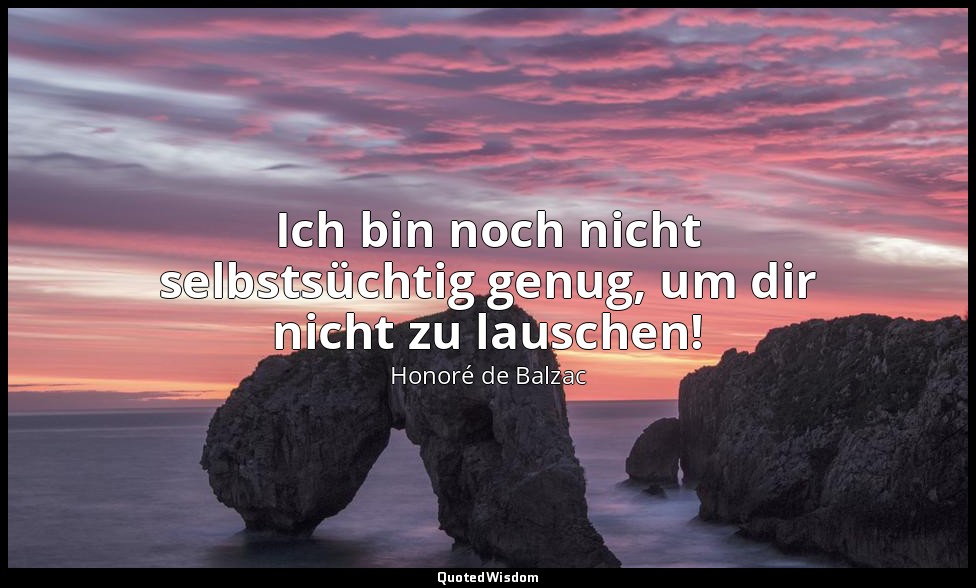 Ich bin noch nicht selbstsüchtig genug, um dir nicht zu lauschen! — Honoré de Balzac