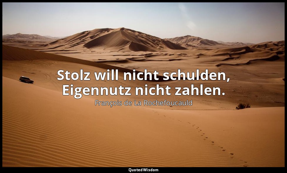 Stolz will nicht schulden, Eigennutz nicht zahlen. — François de La Rochefoucauld