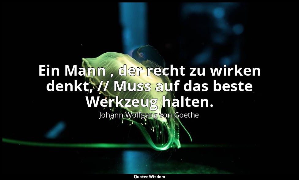 "Ein Mann , der recht zu wirken denkt, // Muss auf das beste Werkzeug halten." – — Johann Wolfgang von Goethe
