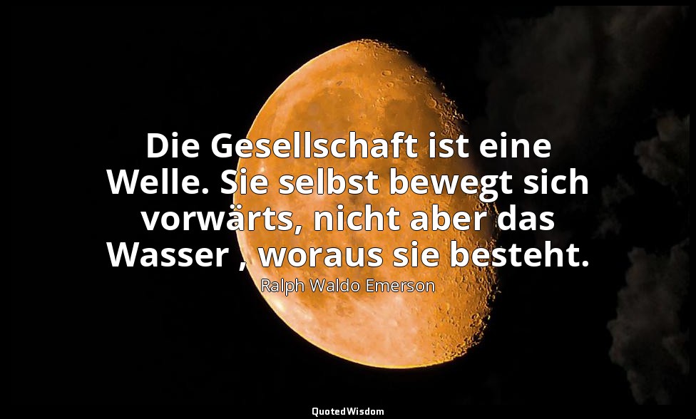 Die Gesellschaft ist eine Welle. Sie selbst bewegt sich vorwärts, nicht aber das — Ralph Waldo Emerson