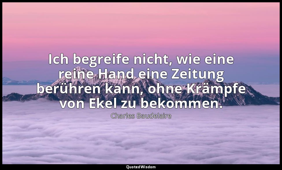 Ich begreife nicht, wie eine reine Hand eine Zeitung berühren kann, ohne Krämpfe — Charles Baudelaire