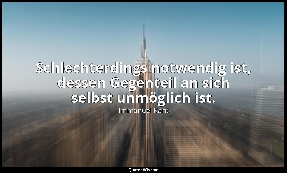 "Schlechterdings notwendig ist, dessen Gegenteil an sich selbst unmöglich ist."  — Immanuel Kant
