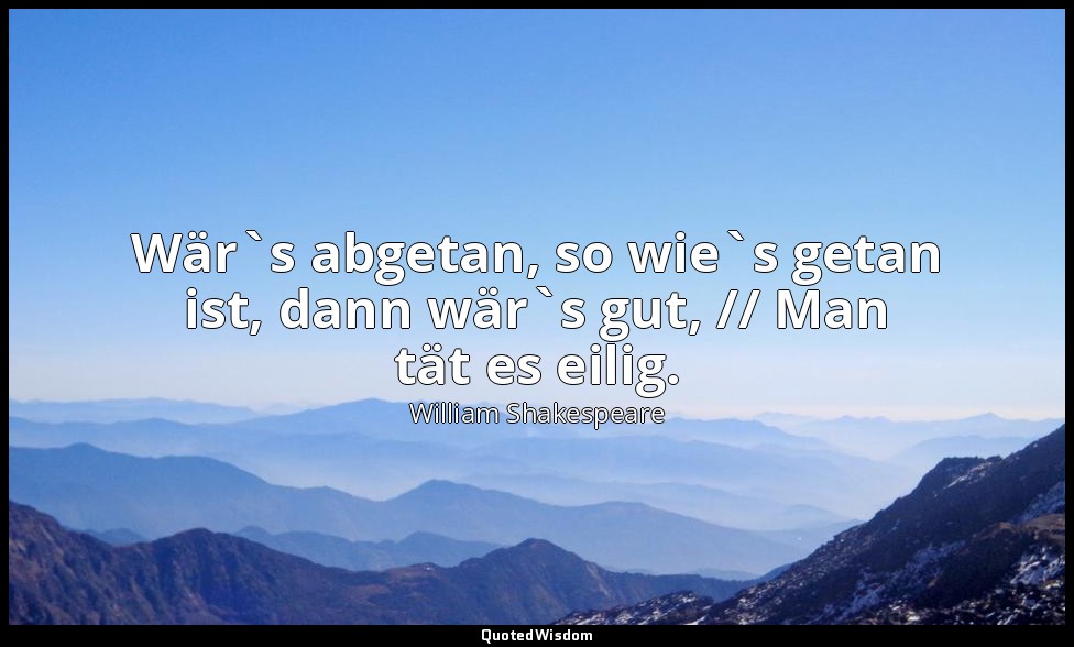 "Wär`s abgetan, so wie`s getan ist, dann wär`s gut, // Man tät es eilig." - 1. A — William Shakespeare