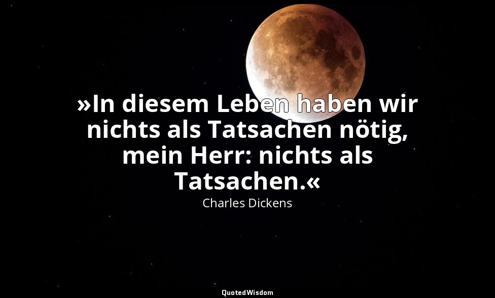 »In diesem Leben haben wir nichts als Tatsachen nötig, mein Herr: nichts als Tat — Charles Dickens