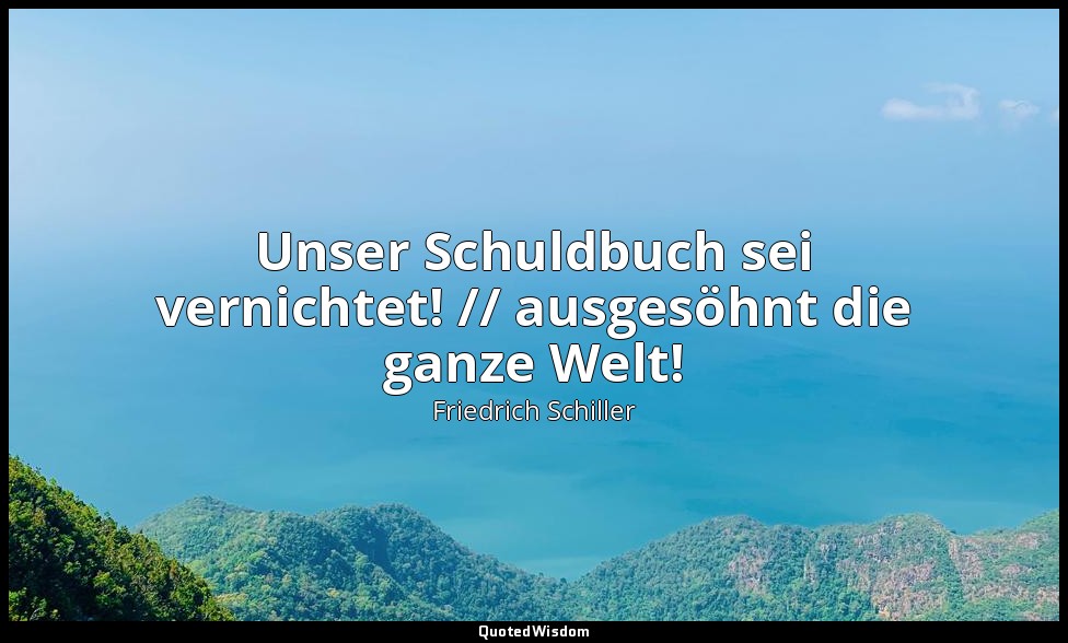 "Unser Schuldbuch sei vernichtet! // ausgesöhnt die ganze Welt!" - An die Freude — Friedrich Schiller
