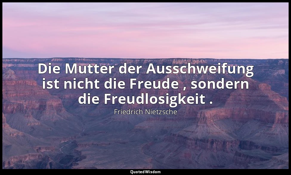 "Die Mutter der Ausschweifung ist nicht die Freude , sondern die Freudlosigkeit  — Friedrich Nietzsche