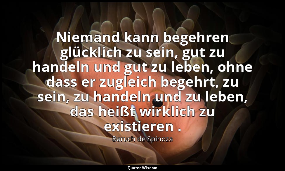 Niemand kann begehren glücklich zu sein, gut zu handeln und gut zu leben, ohne d — Baruch de Spinoza