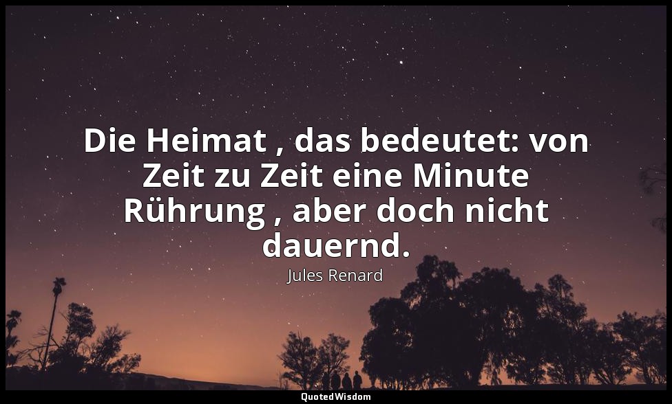 Die Heimat , das bedeutet: von Zeit zu Zeit eine Minute Rührung , aber doch nich — Jules Renard
