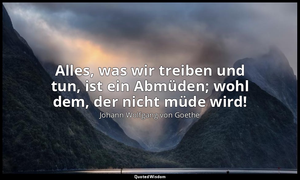 "Alles, was wir treiben und tun, ist ein Abmüden; wohl dem, der nicht müde wird! — Johann Wolfgang von Goethe