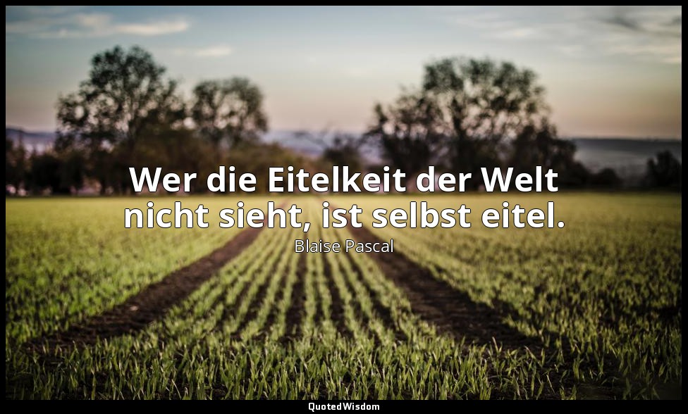 "Wer die Eitelkeit der Welt nicht sieht, ist selbst eitel." - Pensées, II, 164 ( — Blaise Pascal