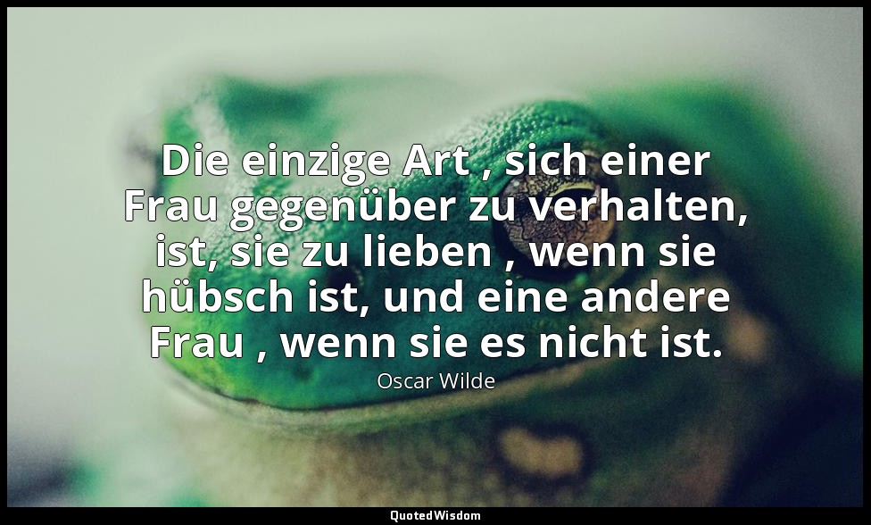 "Die einzige Art , sich einer Frau gegenüber zu verhalten, ist, sie zu lieben ,  — Oscar Wilde