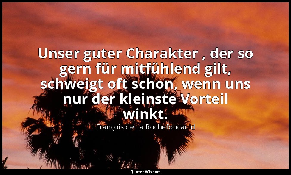 Unser guter Charakter , der so gern für mitfühlend gilt, schweigt oft schon, wen — François de La Rochefoucauld
